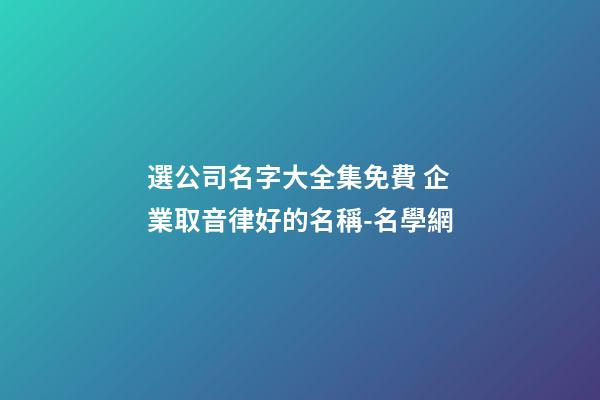 選公司名字大全集免費 企業取音律好的名稱-名學網-第1張-公司起名-玄機派